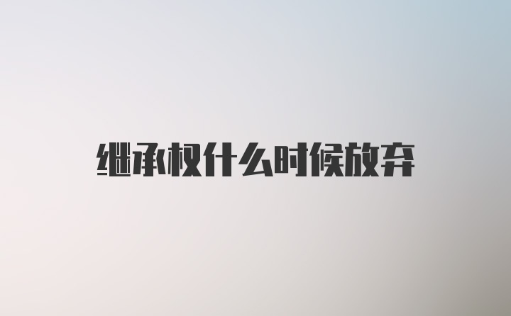 继承权什么时候放弃