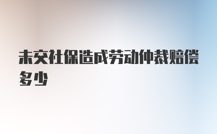 未交社保造成劳动仲裁赔偿多少