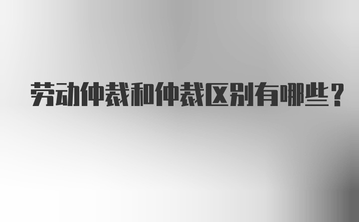 劳动仲裁和仲裁区别有哪些？