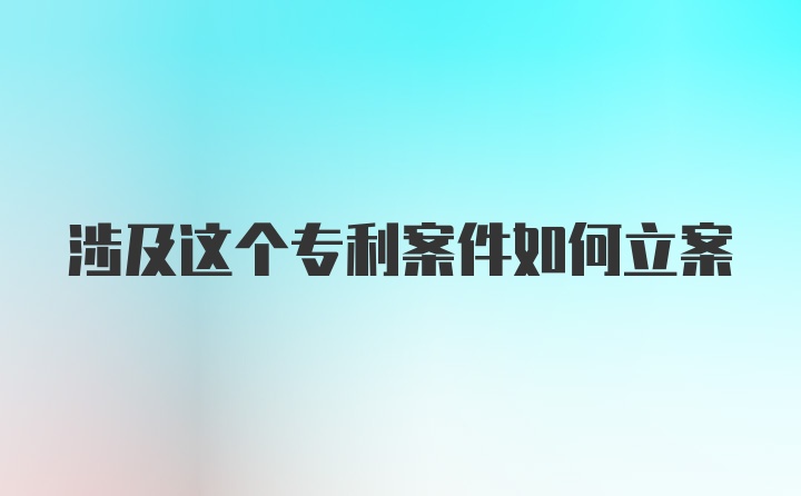 涉及这个专利案件如何立案