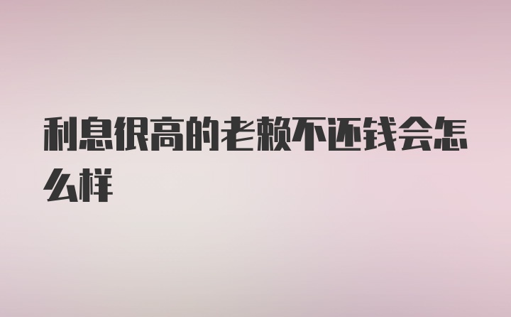 利息很高的老赖不还钱会怎么样