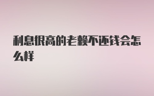 利息很高的老赖不还钱会怎么样