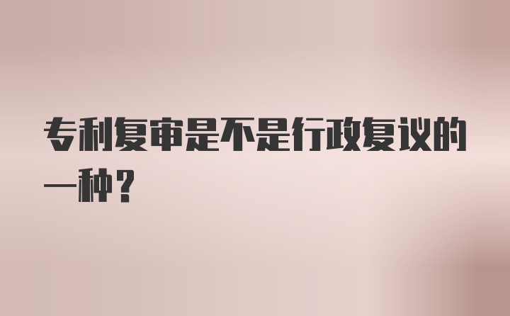 专利复审是不是行政复议的一种?