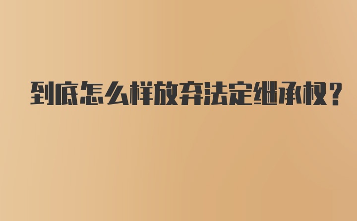 到底怎么样放弃法定继承权？