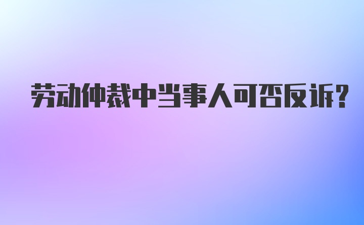 劳动仲裁中当事人可否反诉？