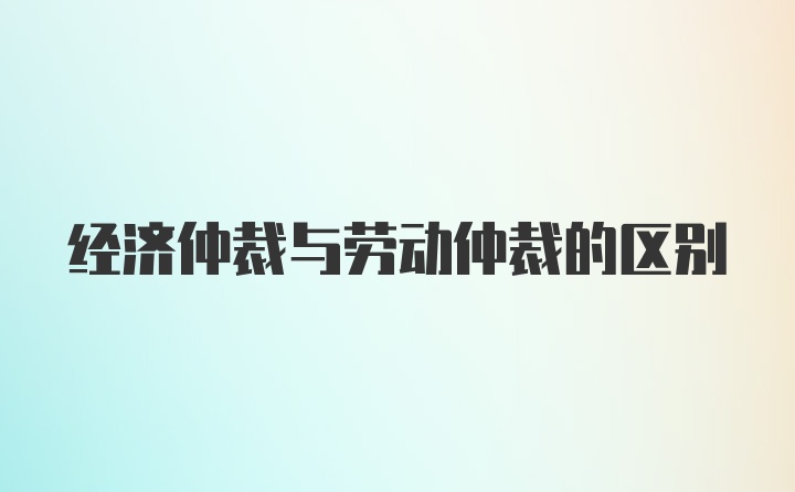 经济仲裁与劳动仲裁的区别