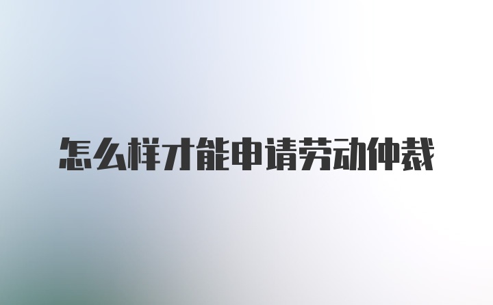 怎么样才能申请劳动仲裁