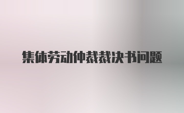 集体劳动仲裁裁决书问题