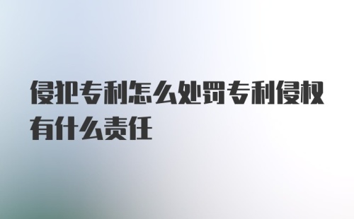 侵犯专利怎么处罚专利侵权有什么责任