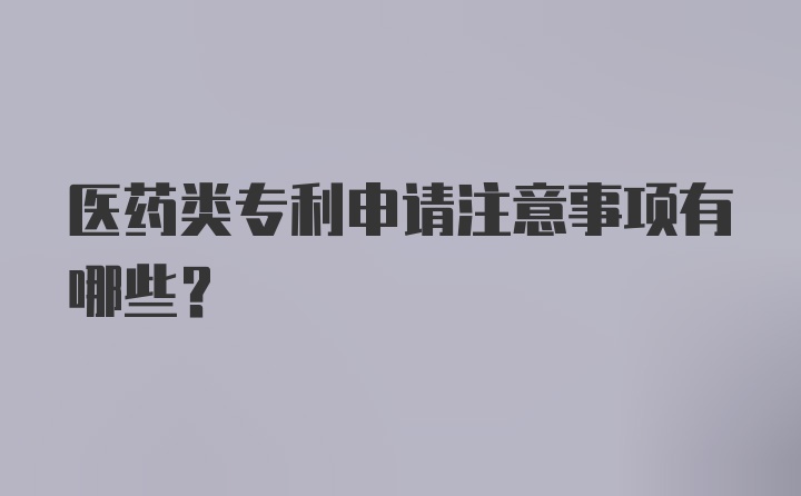 医药类专利申请注意事项有哪些？