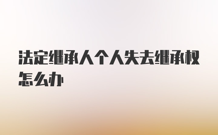 法定继承人个人失去继承权怎么办