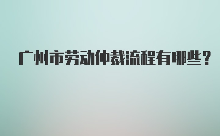 广州市劳动仲裁流程有哪些？