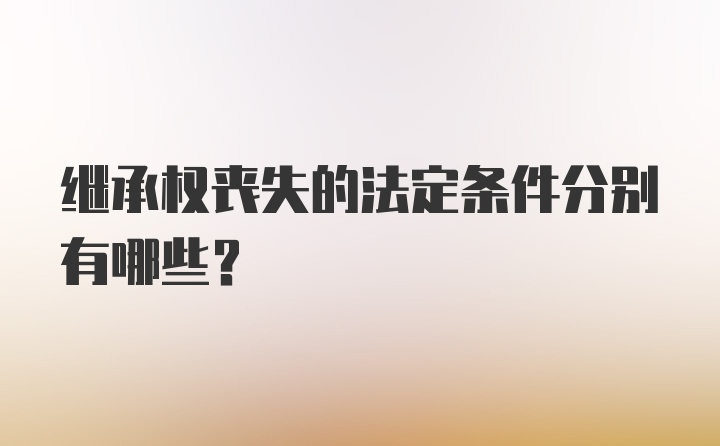 继承权丧失的法定条件分别有哪些？