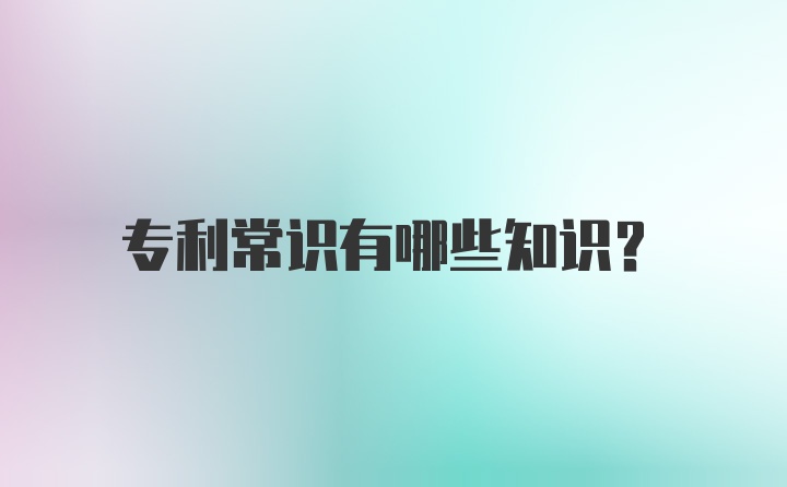 专利常识有哪些知识？