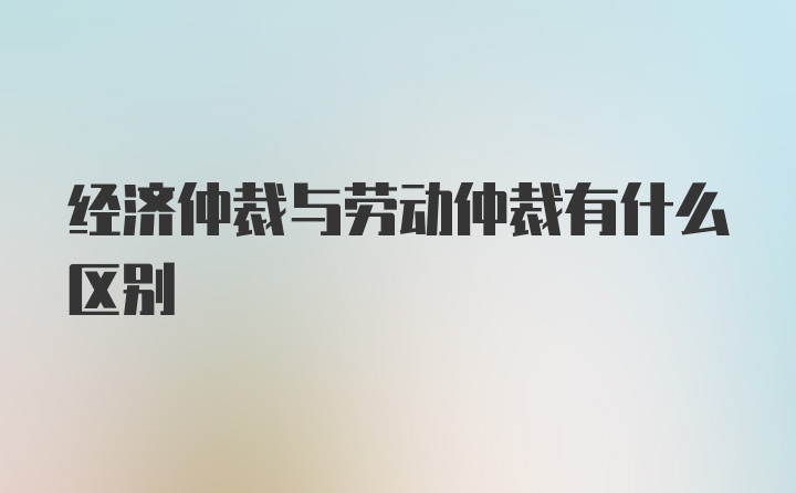 经济仲裁与劳动仲裁有什么区别