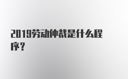 2019劳动仲裁是什么程序？