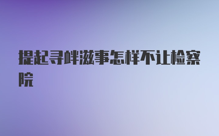 提起寻衅滋事怎样不让检察院