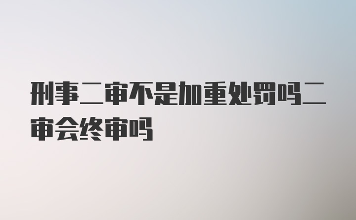 刑事二审不是加重处罚吗二审会终审吗