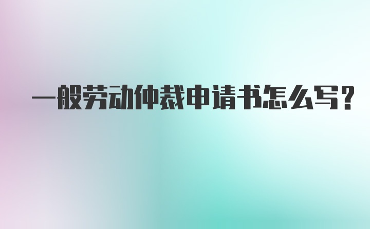 一般劳动仲裁申请书怎么写？