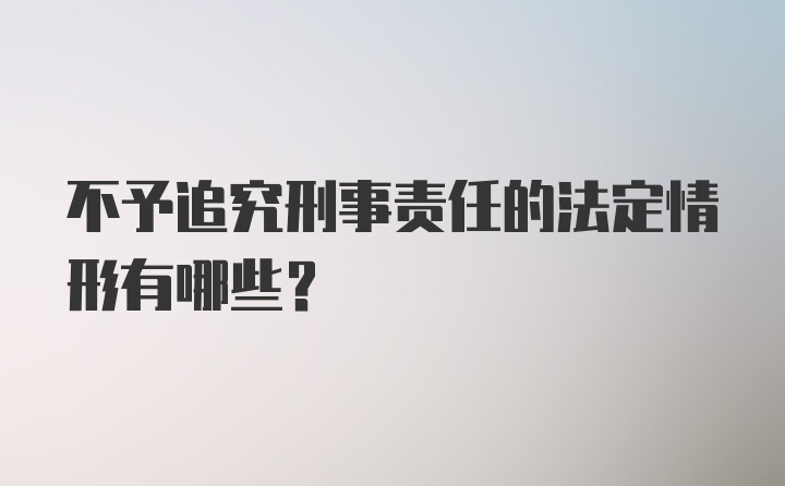 不予追究刑事责任的法定情形有哪些？