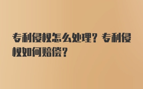 专利侵权怎么处理？专利侵权如何赔偿？