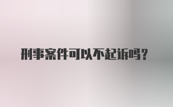 刑事案件可以不起诉吗？