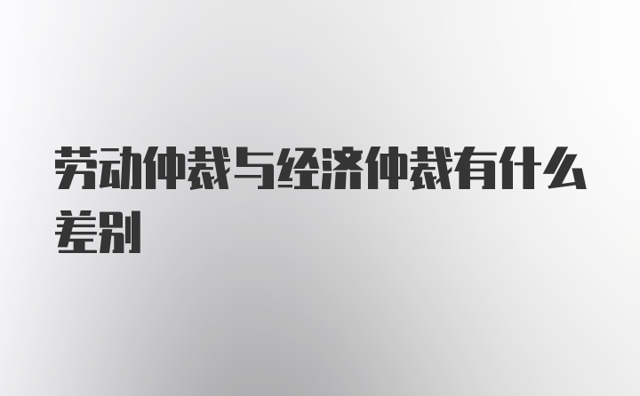 劳动仲裁与经济仲裁有什么差别