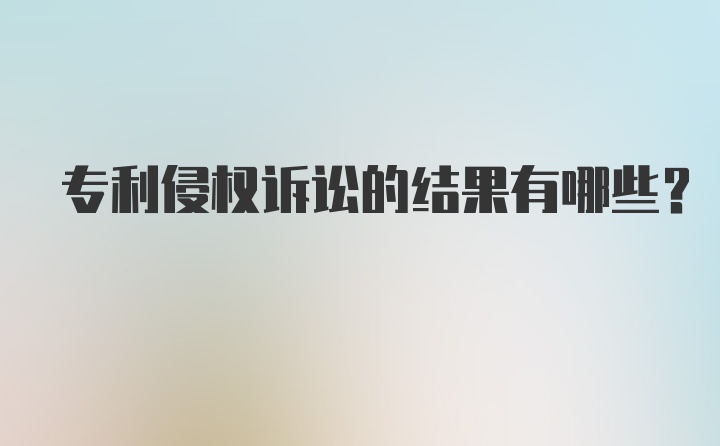 专利侵权诉讼的结果有哪些？