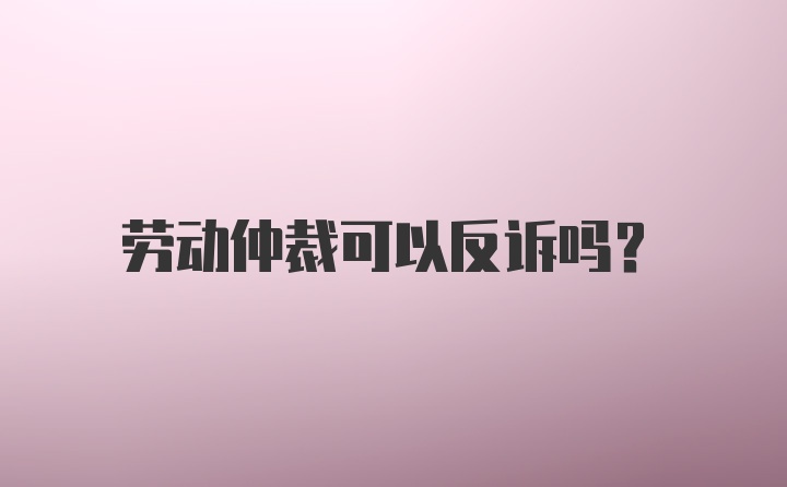 劳动仲裁可以反诉吗？