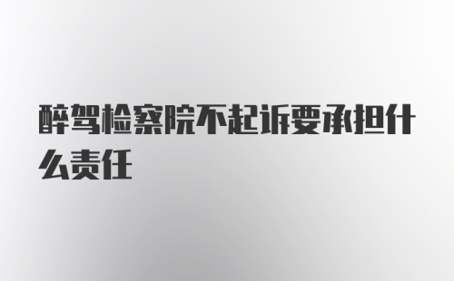 醉驾检察院不起诉要承担什么责任