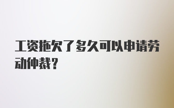 工资拖欠了多久可以申请劳动仲裁？