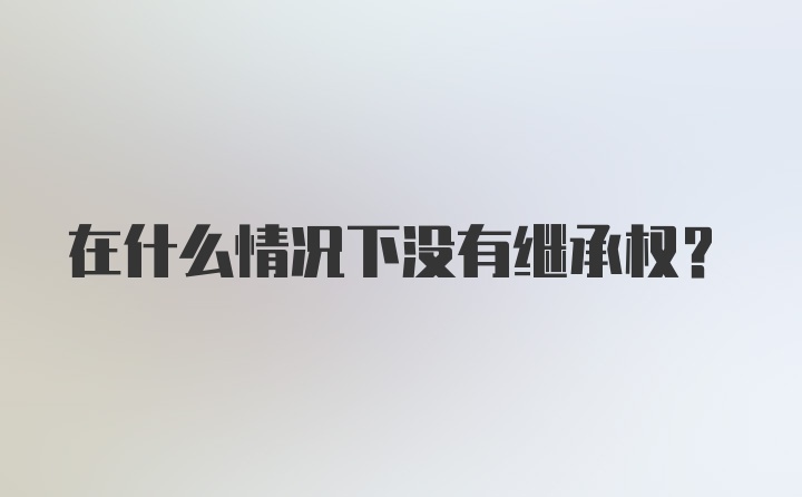 在什么情况下没有继承权？