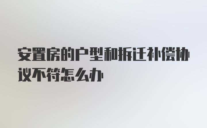 安置房的户型和拆迁补偿协议不符怎么办