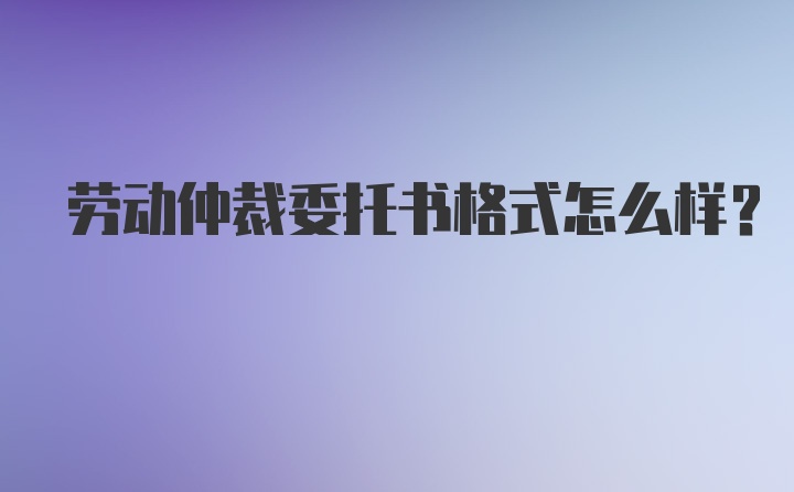 劳动仲裁委托书格式怎么样？