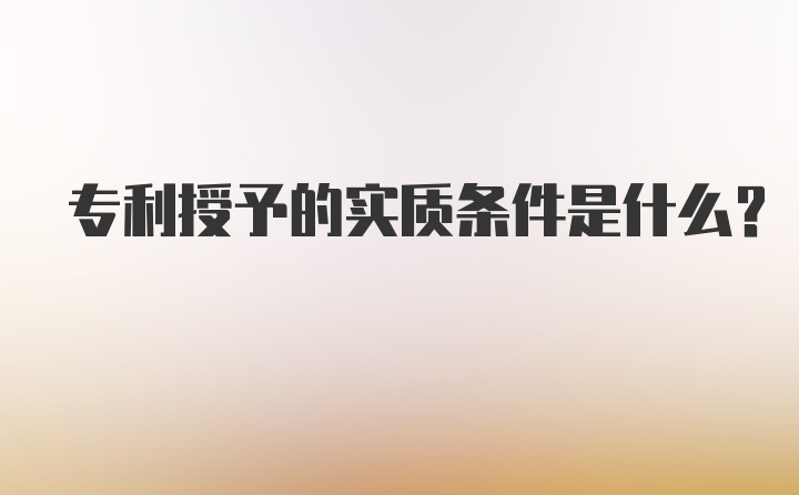 专利授予的实质条件是什么？