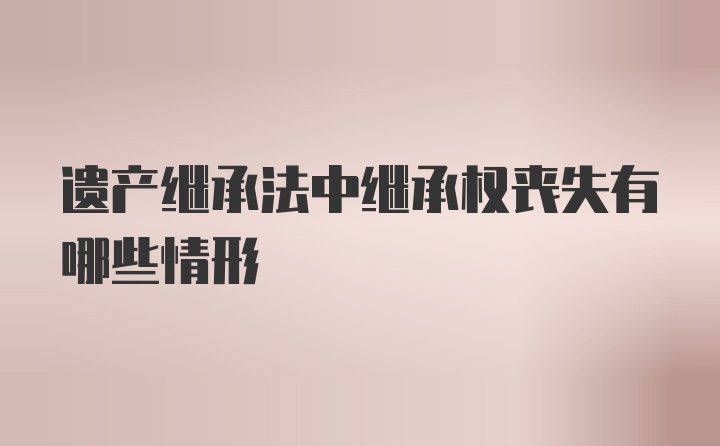 遗产继承法中继承权丧失有哪些情形