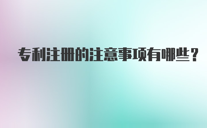 专利注册的注意事项有哪些？