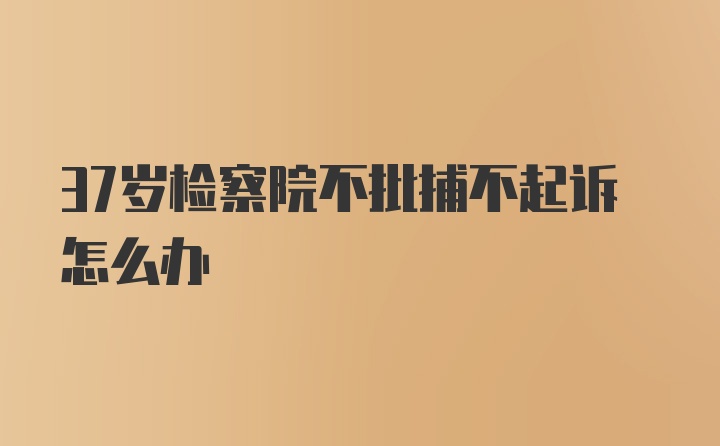 37岁检察院不批捕不起诉怎么办