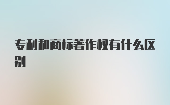 专利和商标著作权有什么区别