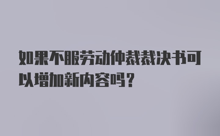 如果不服劳动仲裁裁决书可以增加新内容吗？