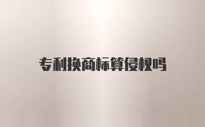 专利换商标算侵权吗