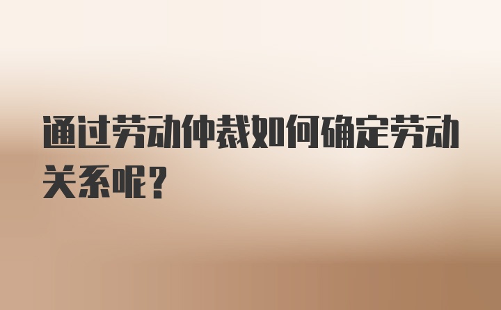 通过劳动仲裁如何确定劳动关系呢？