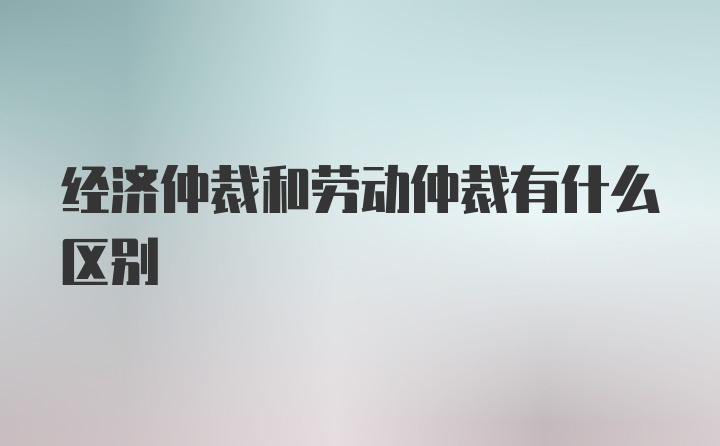 经济仲裁和劳动仲裁有什么区别