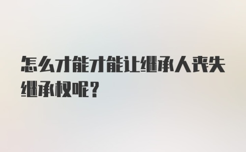 怎么才能才能让继承人丧失继承权呢?