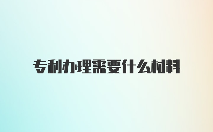 专利办理需要什么材料