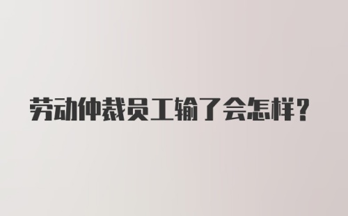 劳动仲裁员工输了会怎样？