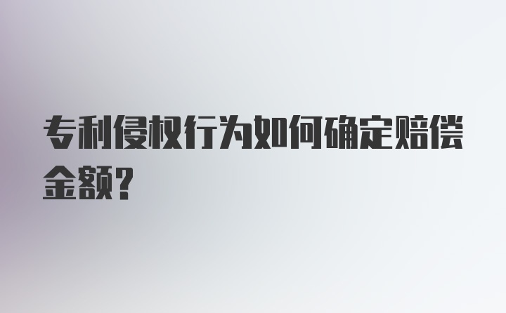 专利侵权行为如何确定赔偿金额？