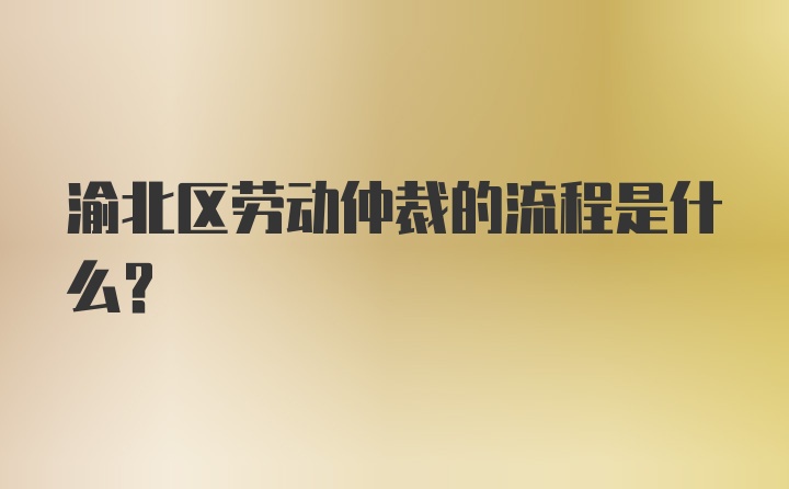 渝北区劳动仲裁的流程是什么？