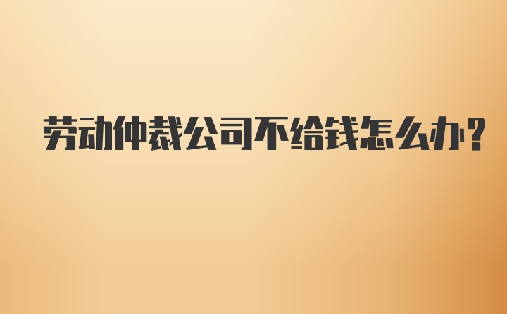 劳动仲裁公司不给钱怎么办？