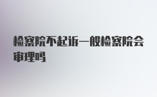 检察院不起诉一般检察院会审理吗